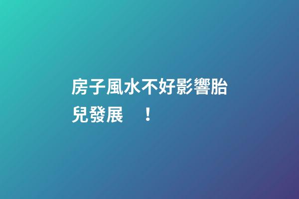 房子風水不好影響胎兒發展！